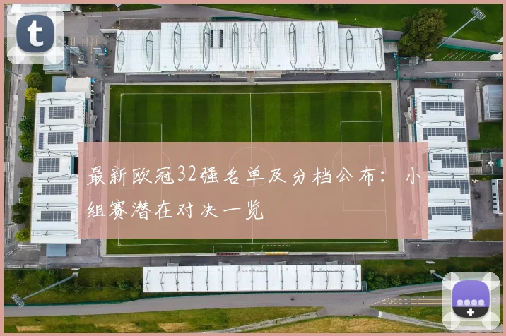 最新欧冠32强名单及分档公布:小组赛潜在对决一览