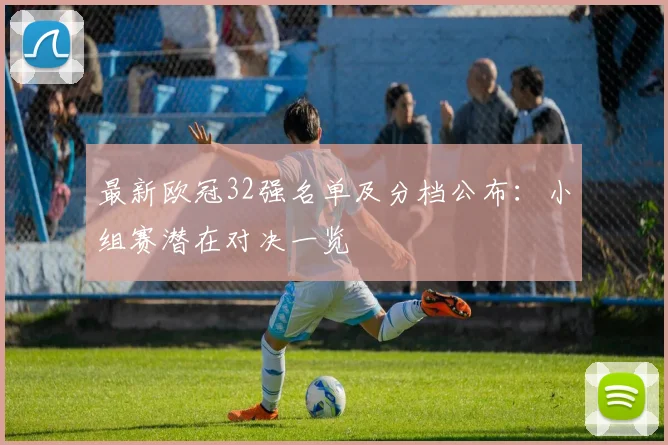 最新欧冠32强名单及分档公布:小组赛潜在对决一览