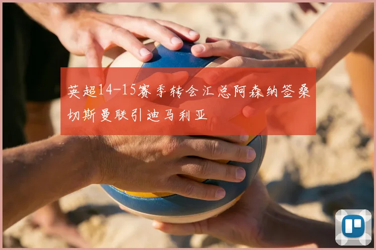 英超14-15赛季转会汇总阿森纳签桑切斯曼联引迪马利亚