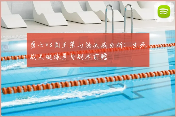 勇士vs国王第七场决战分析：生死战关键球员与战术前瞻