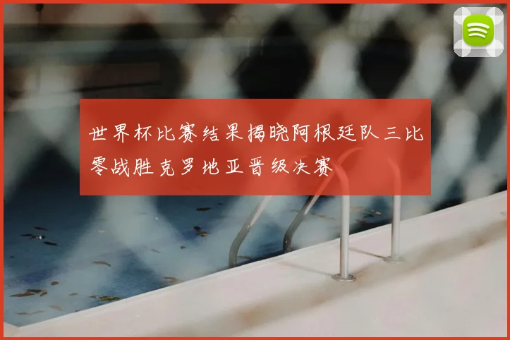 世界杯比赛结果揭晓阿根廷队三比零战胜克罗地亚晋级决赛