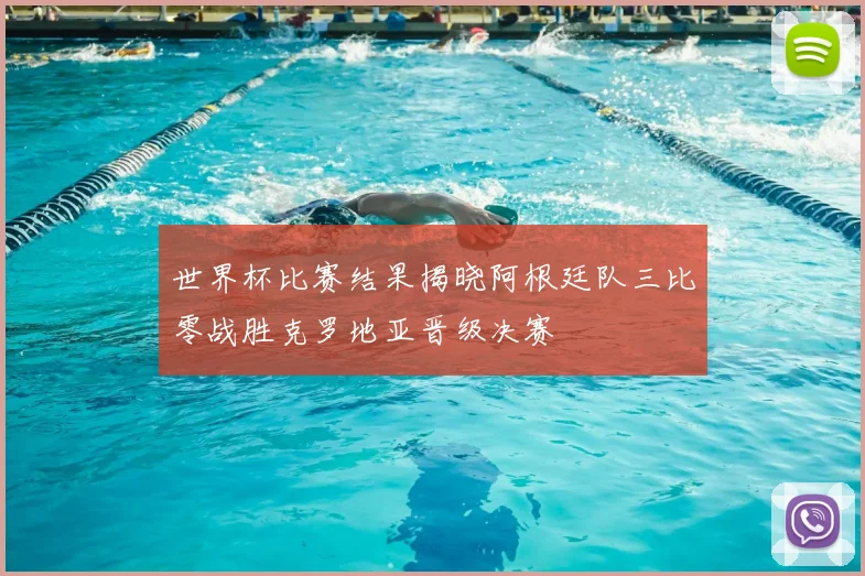 世界杯比赛结果揭晓阿根廷队三比零战胜克罗地亚晋级决赛