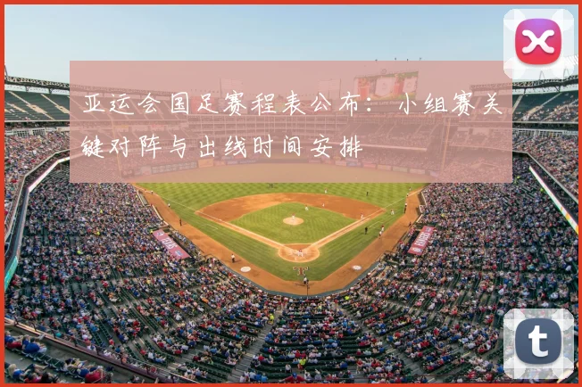 亚运会国足赛程表公布：小组赛关键对阵与出线时间安排