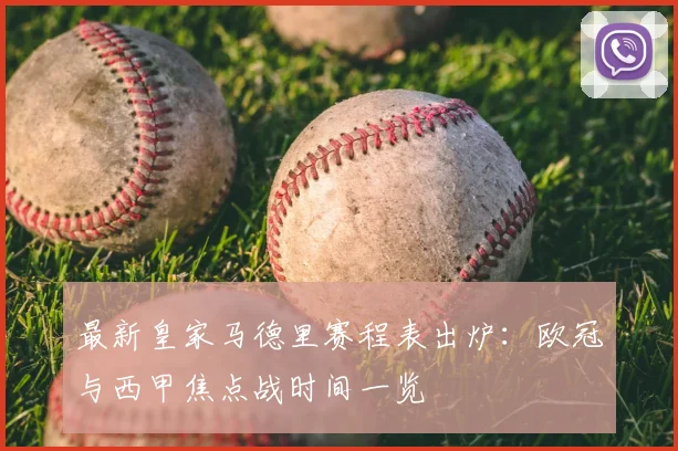 最新皇家马德里赛程表出炉:欧冠与西甲焦点战时间一览