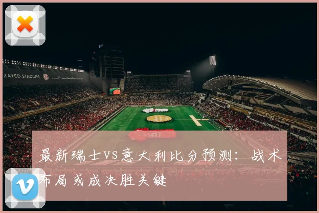 最新瑞士vs意大利比分预测：战术布局或成决胜关键