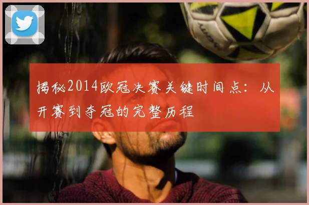 揭秘2014欧冠决赛关键时间点:从开赛到夺冠的完整历程