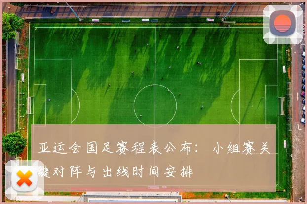 亚运会国足赛程表公布：小组赛关键对阵与出线时间安排