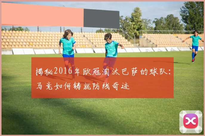 揭秘2016年欧冠淘汰巴萨的球队:马竞如何铸就防线奇迹