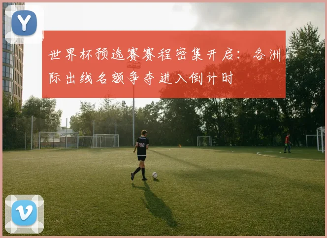 世界杯预选赛赛程密集开启：各洲际出线名额争夺进入倒计时