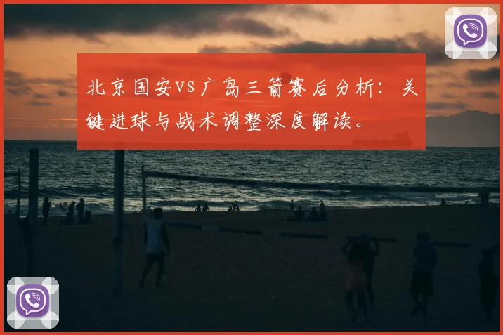 北京国安vs广岛三箭赛后分析:关键进球与战术调整深度解读。