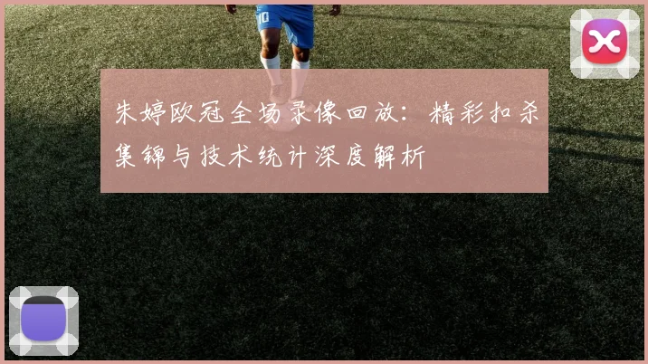 朱婷欧冠全场录像回放:精彩扣杀集锦与技术统计深度解析