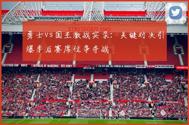 勇士vs国王激战实录：关键对决引爆季后赛席位争夺战