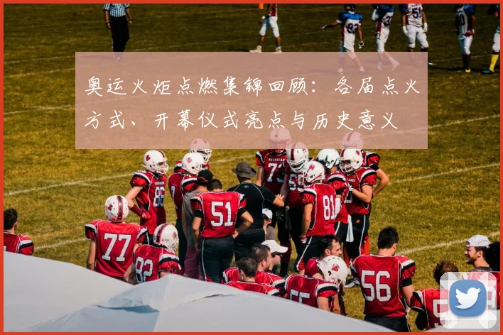 奥运火炬点燃集锦回顾：各届点火方式、开幕仪式亮点与历史意义