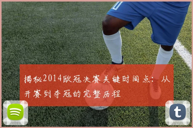 揭秘2014欧冠决赛关键时间点:从开赛到夺冠的完整历程