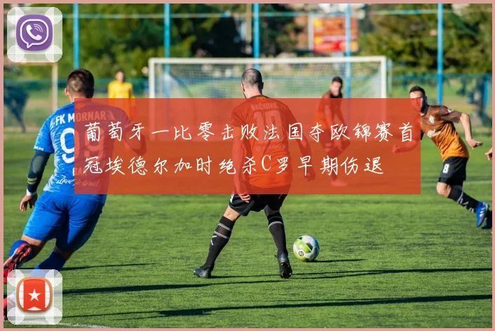 葡萄牙一比零击败法国夺欧锦赛首冠埃德尔加时绝杀C罗早期伤退