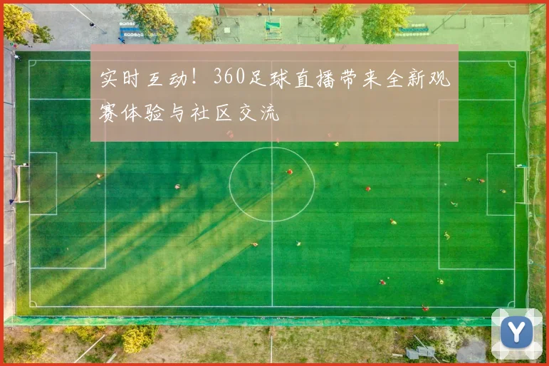 实时互动!360足球直播带来全新观赛体验与社区交流