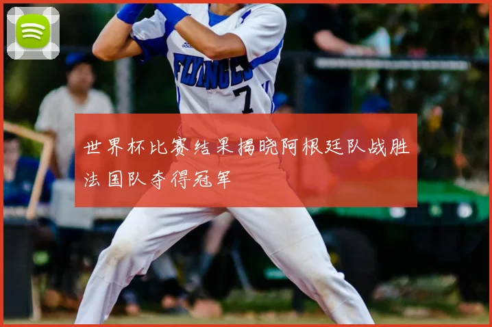 世界杯比赛结果揭晓阿根廷队战胜法国队夺得冠军