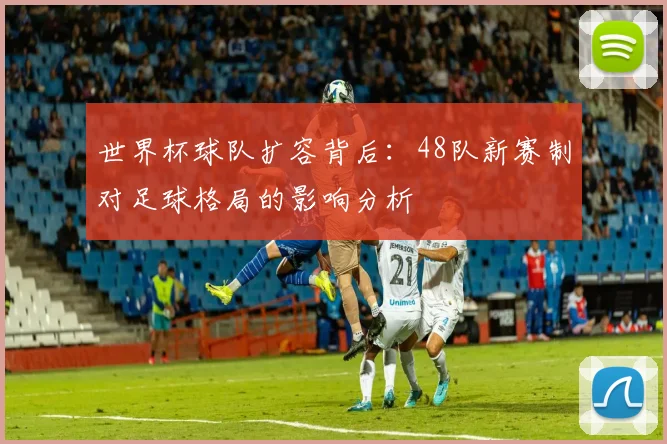 世界杯球队扩容背后：48队新赛制对足球格局的影响分析