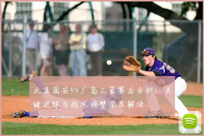 北京国安vs广岛三箭赛后分析：关键进球与战术调整深度解读。